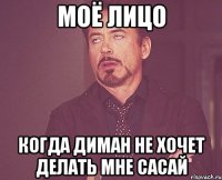 моё лицо когда диман не хочет делать мне сасай