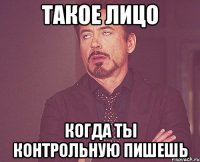 такое лицо когда ты контрольную пишешь