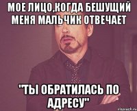 мое лицо,когда бешущий меня мальчик отвечает "ты обратилась по адресу"