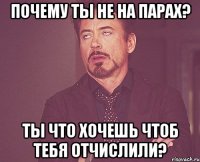 почему ты не на парах? ты что хочешь чтоб тебя отчислили?