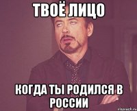 твоё лицо когда ты родился в россии