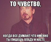 то чувство, когда все думают,что именно ты пишешь владу и насте