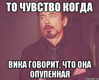 то чувство когда вика говорит, что она опупенная