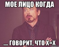 мое лицо когда .... говорит, что х=х