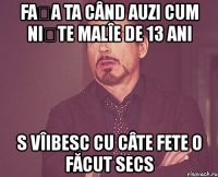 fața ta când auzi cum niște malîe de 13 ani s vîibesc cu câte fete o făcut secs