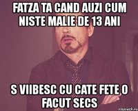 fatza ta cand auzi cum niste malie de 13 ani s viibesc cu cate fete o facut secs