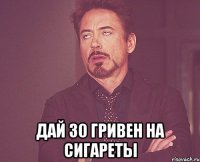  дай 30 гривен на сигареты