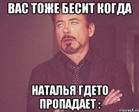 вас тоже бесит когда наталья гдето пропадает :