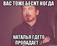 вас тоже бесит когда наталья гдето пропадает :/