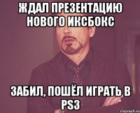 ждал презентацию нового иксбокс забил, пошёл играть в ps3