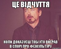 це відчуття коли доказуєш тобі хто виграв в спорі про фізкультуру