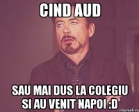 cind aud sau mai dus la colegiu si au venit napoi :d