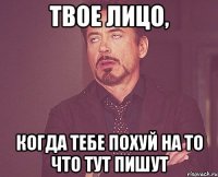 твое лицо, когда тебе похуй на то что тут пишут