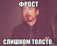 фрост слишком толсто..