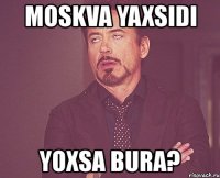 moskva yaxsidi yoxsa bura?