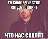 то самое чувство когда говорят что нас спалят