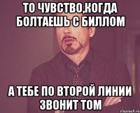 то чувство,когда болтаешь с биллом а тебе по второй линии звонит том