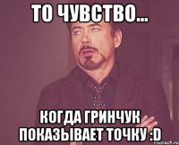 то чувство... когда гринчук показывает точку :d