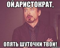 ой,аристократ, опять шуточки твои!