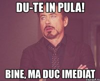 du-te in pula! bine, ma duc imediat