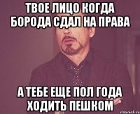 твое лицо когда борода сдал на права а тебе еще пол года ходить пешком