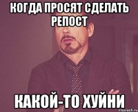 когда просят сделать репост какой-то хуйни