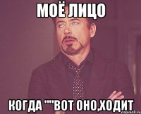 моё лицо когда ""вот оно,ходит