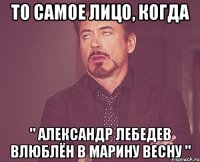 то самое лицо, когда " александр лебедев влюблён в марину весну "