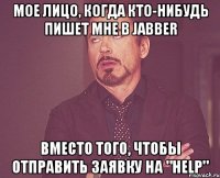 мое лицо, когда кто-нибудь пишет мне в jabber вместо того, чтобы отправить заявку на "help"