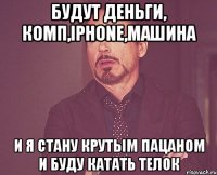 будут деньги, комп,iphone,машина и я стану крутым пацаном и буду катать телок