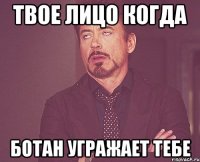 твое лицо когда ботан угражает тебе