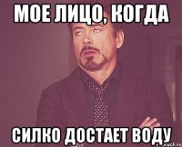 мое лицо, когда силко достает воду