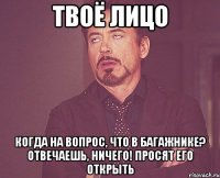 твоё лицо когда на вопрос, что в багажнике? отвечаешь, ничего! просят его открыть