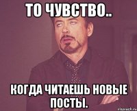 то чувство.. когда читаешь новые посты.