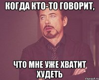 когда кто-то говорит, что мне уже хватит худеть