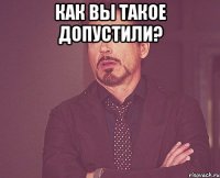 как вы такое допустили? 