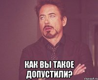  как вы такое допустили?