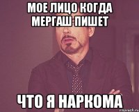 мое лицо когда мергаш пишет что я наркома