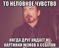 то неловкое чувство когда друг кидает не картинки мемов а ссылки