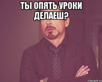 ты опять уроки делаеш? 