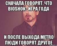 сначала говорят, что bioshok- игра года и после выхода metro люди говорят другое