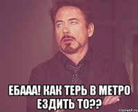  ебааа! как терь в метро ездить то??