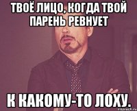 твоё лицо, когда твой парень ревнует к какому-то лоху.