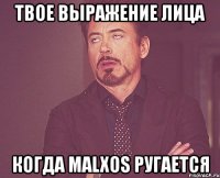 твое выражение лица когда malxos ругается