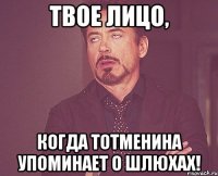 твое лицо, когда тотменина упоминает о шлюхах!