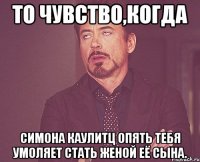 то чувство,когда симона каулитц опять тебя умоляет стать женой её сына.