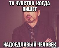 то чувство, когда пишет надоедливый человек