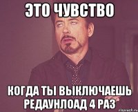 это чувство когда ты выключаешь редаунлоад 4 раз