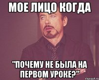 мое лицо когда "почему не была на первом уроке?"