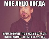 мое лицо когда мама говорит что в моем возрасте нужно думать только об уроках